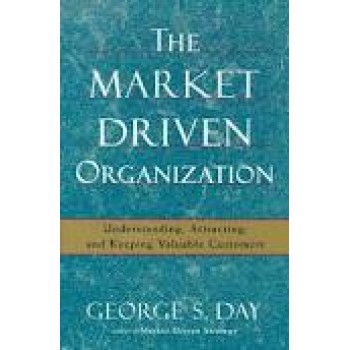 The Market Driven Organization: Understanding, Attracting, and Keeping Valuable Customers by George S Day 
